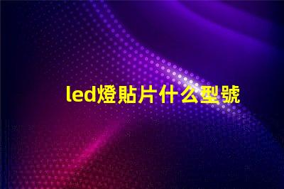led燈貼片什么型號好 led燈貼片型號尺寸